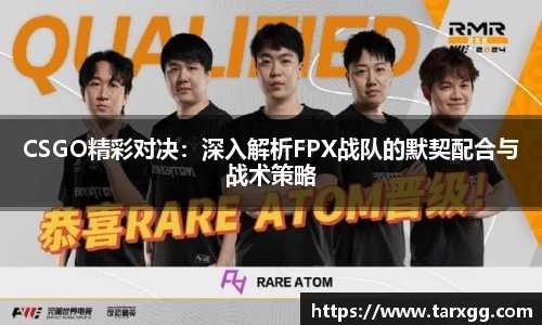 CSGO精彩对决：深入解析FPX战队的默契配合与战术策略